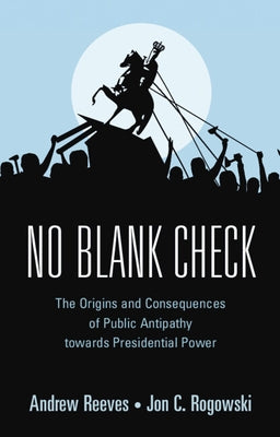 No Blank Check: The Origins and Consequences of Public Antipathy Towards Presidential Power by Reeves, Andrew