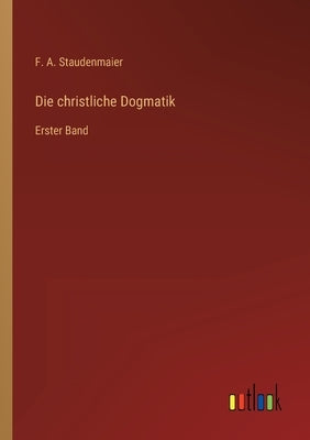 Die christliche Dogmatik: Erster Band by Staudenmaier, F. A.