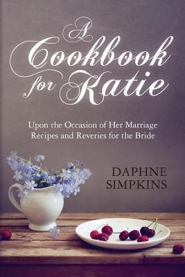 A Cookbook For Katie: Upon the Occasion of Her Marriage Recipes and Reveries for the Bride by Simpkins, Daphne