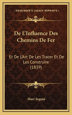 de L'Influence Des Chemins de Fer: Et de L'Art de Les Tracer Et de Les Construire (1839) by Seguin, Marc