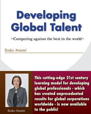Developing Global Talent: Competing against the best in the world by Atsumi, Ikuko