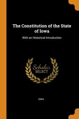 The Constitution of the State of Iowa: With an Historical Introduction by Iowa