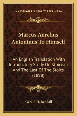 Marcus Aurelius Antoninus to Himself: An English Translation with Introductory Study on Stoicism and the Last of the Stoics (1898) by Rendall, Gerald H.