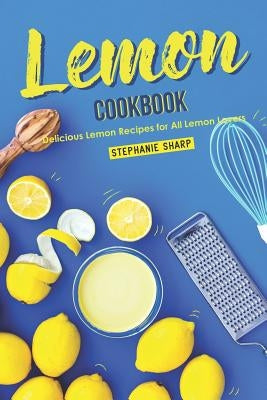 Lemon Cookbook: Delicious Lemon Recipes for All Lemon Lovers by Sharp, Stephanie