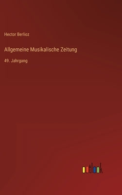 Allgemeine Musikalische Zeitung: 49. Jahrgang by Berlioz, Hector