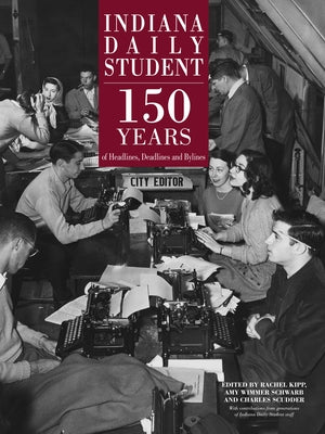 Indiana Daily Student: 150 Years of Headlines, Deadlines and Bylines by Kipp, Rachel