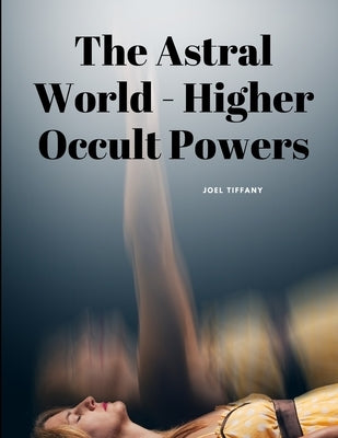 The Astral World - Higher Occult Powers by Joel Tiffany