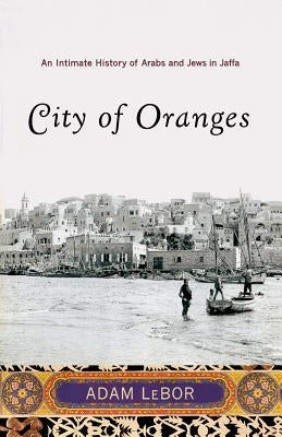 City of Oranges: An Intimate History of Arabs and Jews in Jaffa by LeBor, Adam