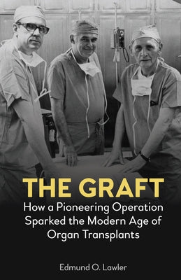 The Graft: How a Pioneering Operation Sparked the Modern Age of Organ Transplants by Lawler, Edmund O.