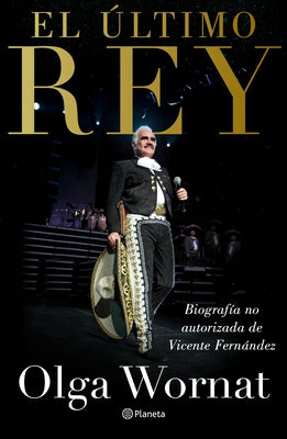 El Último Rey: La Biografía No Autorizada de Vicente Fernández by Wornat, Olga