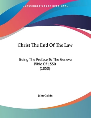 Christ The End Of The Law: Being The Preface To The Geneva Bible Of 1550 (1850) by Calvin, John