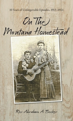 On the Montana Homestead: 10 Years of Unforgettable Episodes, 1913-1924 by Becker, Abraham A.