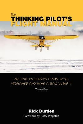 The Thinking Pilot's Flight Manual: Or, How to Survive Flying Little Airplanes and Have a Ball DoingIt by Durden, Rick