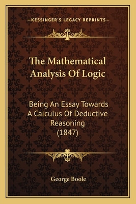 The Mathematical Analysis of Logic: Being an Essay Towards a Calculus of Deductive Reasoning (1847) by Boole, George