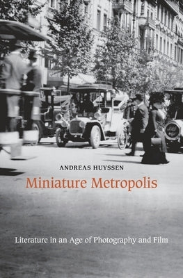 Miniature Metropolis: Literature in an Age of Photography and Film by Huyssen, Andreas