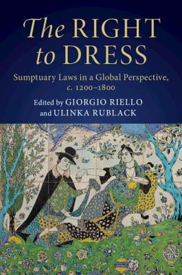 The Right to Dress: Sumptuary Laws in a Global Perspective, C.1200-1800 by Riello, Giorgio