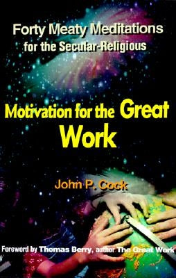 Motivation for the Great Work: Forty Meaty Meditations for the Secular-Religious by Cock, John P.
