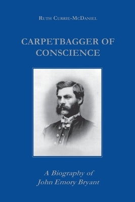 Carpetbagger of Conscience: A Biography of John Emory Bryant by Currie, Ruth