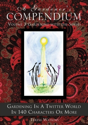 A Gardener's Compendium Volume 3 Gardening with the Senses: Gardening in a Twitter World in 140 Characters or More by Watkins, Teresa