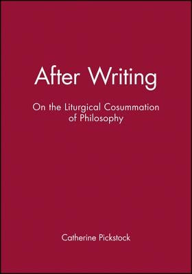 After Writing: On the Liturgical Cosummation of Philosophy by Pickstock, Catherine