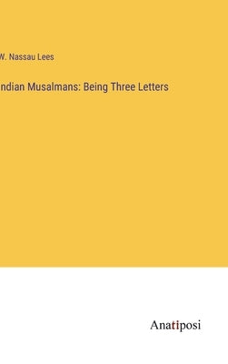 Indian Musalmans: Being Three Letters by Lees, W. Nassau