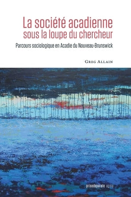 La société acadienne sous la loupe du chercheur: Parcours sociologique en Acadie du Nouveau-Brunswick by Allain, Greg