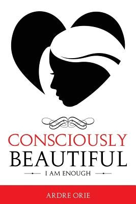 Consciously Beautiful: I Am Enough by Orie, Ardre