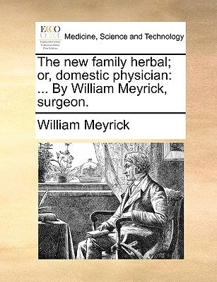 The new family herbal; or, domestic physician: ... By William Meyrick, surgeon. by Meyrick, William