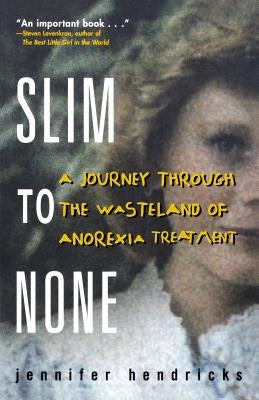 Slim to None: A Journey Through the Wasteland of Anorexia Treatment by Hendricks, Jennifer