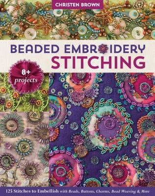 Beaded Embroidery Stitching: 125 Stitches to Embellish with Beads, Buttons, Charms, Bead Weaving & More; 8+ Projects by Brown, Christen
