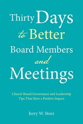 Thirty Days to Better Board Members and Meetings: Church Board Governance and Leadership Tips That Have a Positive Impact by Storz, Jerry W.