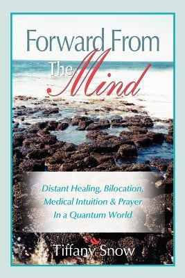 Forward from the Mind: Distant Healing, Bilocation, Medical Intuition & Prayer in a Quantum World by Snow, Tiffany