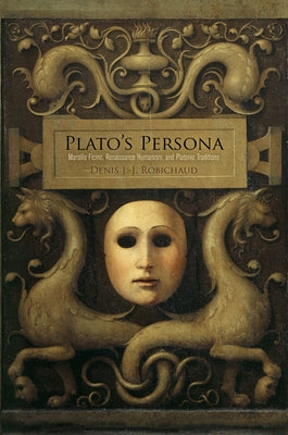 Plato's Persona: Marsilio Ficino, Renaissance Humanism, and Platonic Traditions by Robichaud, Denis J. -J