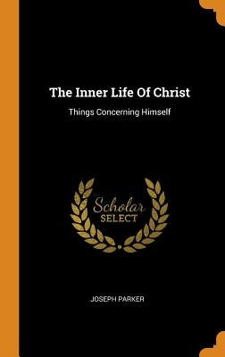 The Inner Life Of Christ: Things Concerning Himself by Parker, Joseph