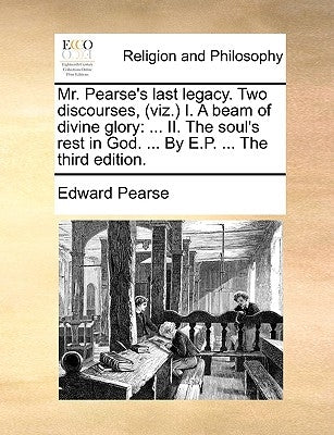 Mr. Pearse's Last Legacy. Two Discourses, (Viz.) I. a Beam of Divine Glory: II. the Soul's Rest in God. ... by E.P. ... the Third Edition. by Pearse, Edward