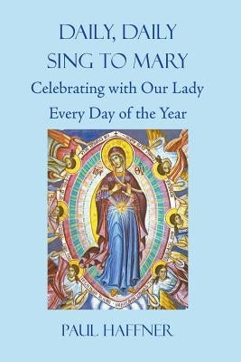 Daily, Daily, Sing to Mary: Celebrating with Our Lady Every Day of the Year by Haffner, Paul