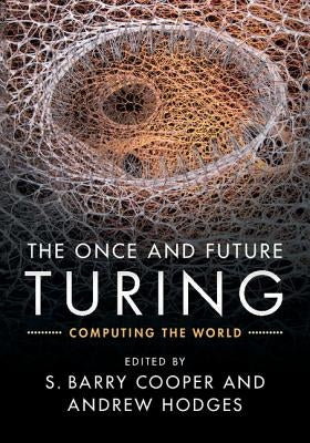 The Once and Future Turing: Computing the World by Cooper, S. Barry