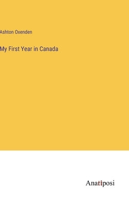 My First Year in Canada by Oxenden, Ashton