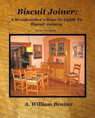 Biscuit Joiner: A Woodworker's How-To Guide To Biscuit Joinery: Reintroducing My Favorite Joinery Tool With Four Project Plans by Benitez, A. William