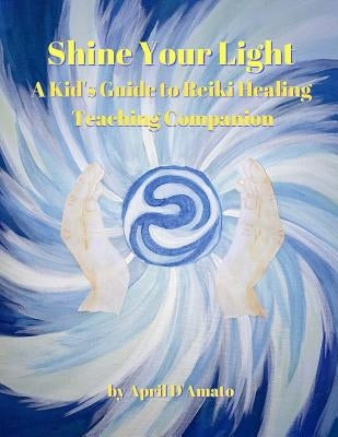 Shine Your Light: A Kid's Guide to Reiki Healing Teaching Companion by D'Amato, April