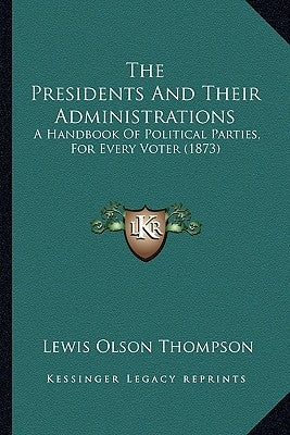 The Presidents And Their Administrations: A Handbook Of Political Parties, For Every Voter (1873) by Thompson, Lewis Olson