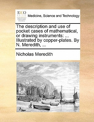 The Description and Use of Pocket Cases of Mathematical, or Drawing Instruments: ... Illustrated by Copper-Plates. by N. Meredith, ... by Meredith, Nicholas