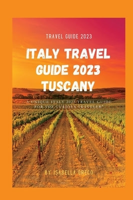 Italy Travel Guide 2023 Tuscany: A Unique Italy 2023 Travel Guide for the Curious Traveler by Greco, Isabella