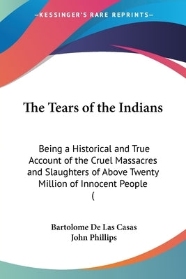 The Tears of the Indians: Being a Historical and True Account of the Cruel Massacres and Slaughters of Above Twenty Million of Innocent People ( by Casas, Bartolome De Las