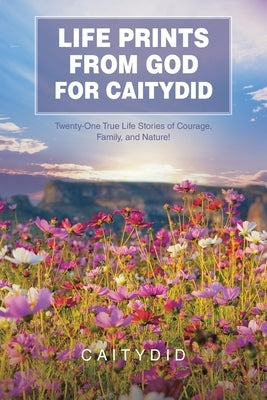 Life Prints from God for Caitydid: Twenty-One True Life Stories of Courage, Family, and Nature! by Caitydid
