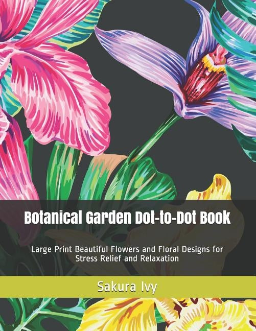 Botanical Garden Dot-to-Dot Book: Large Print Beautiful Flowers and Floral Designs for Stress Relief and Relaxation by Ivy, Sakura