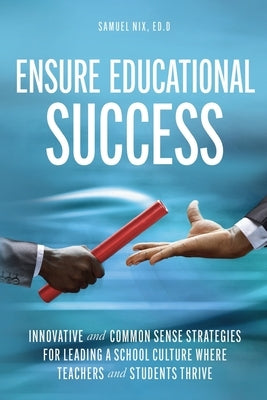 Ensure Educational Success: Innovative and Common Sense Strategies for Leading a School Culture Where Teachers and Students Thrive by Nix, Samuel