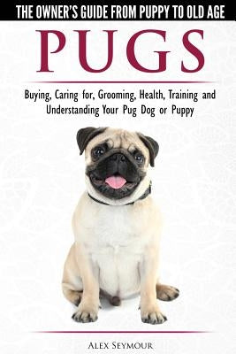 Pugs - The Owner's Guide from Puppy to Old Age - Choosing, Caring for, Grooming, Health, Training and Understanding Your Pug Dog or Puppy by Seymour, Alex