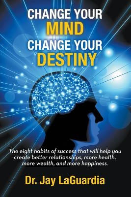 Change Your Mind Change Your Destiny: The Eight Habits of Success that will help you create better relationships, more wealth, more health and more ha by Laguardia, Jay