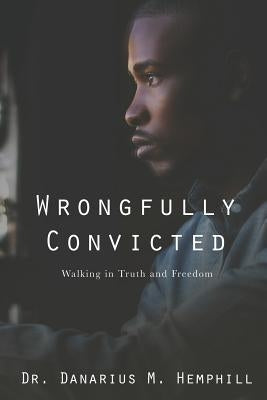 Wrongfully Convicted: Walking In Truth & Freedom by Hemphill, Danarius M.